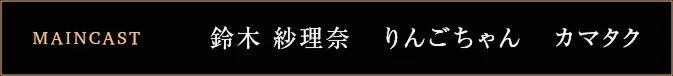 MAIN CAST 鈴木紗理奈 りんごちゃん カマタク